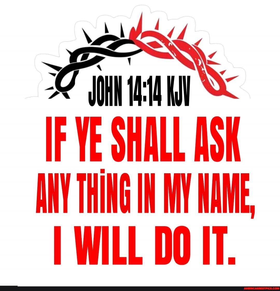 JOHN 14:14 KJV IF YE SHALL ASK ANY THING IN MY NAME, I WILL DO IT.