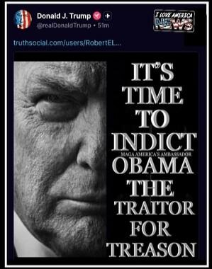 Donald J. Trump @realDonaldTrump 51m truthsocial.com/users/RobertEL... I LOVE AMERICA NEWS IT'S TIME TO INDICT MAGA AMERICA'S AMBASSADOR OBAMA THE TRAITOR FOR TREASON