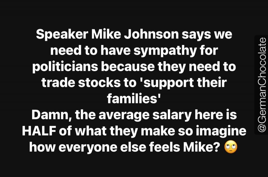 Speaker Mike Johnson says we need to have sympathy for politicians because they need to trade stocks to 'support their families' Damn, the average salary here is HALF of what they make so imagine how everyone else feels Mike? 🙄 @GermanChocolate