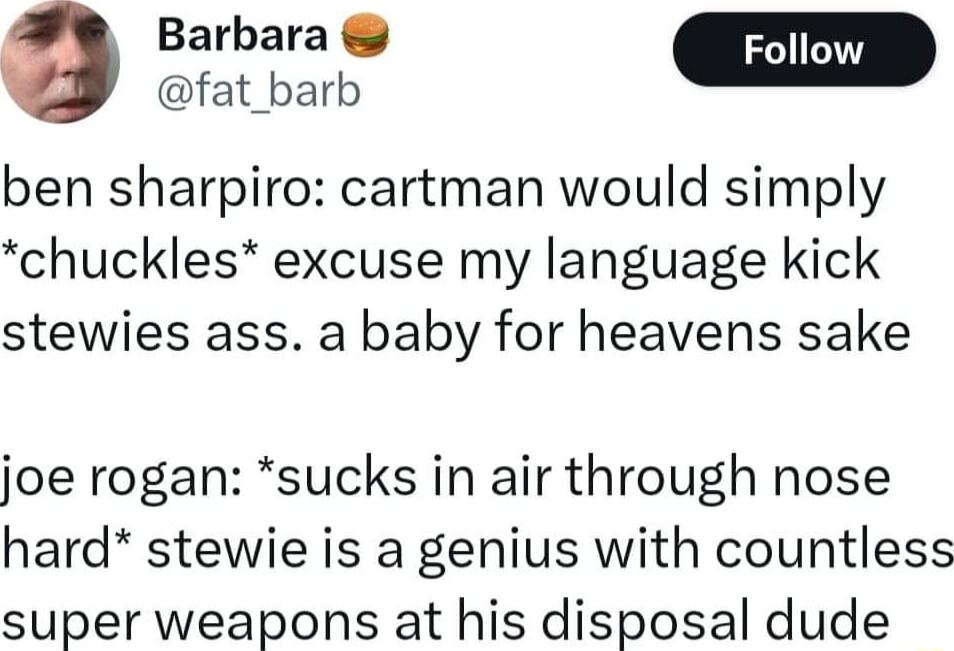 Barbara 9 fat_barb m ben sharpiro cartman would simply chuckles excuse my language kick stewies ass a baby for heavens sake joe rogan sucks in air through nose hard stewie is a genius with countless super weapons at his disposal dude