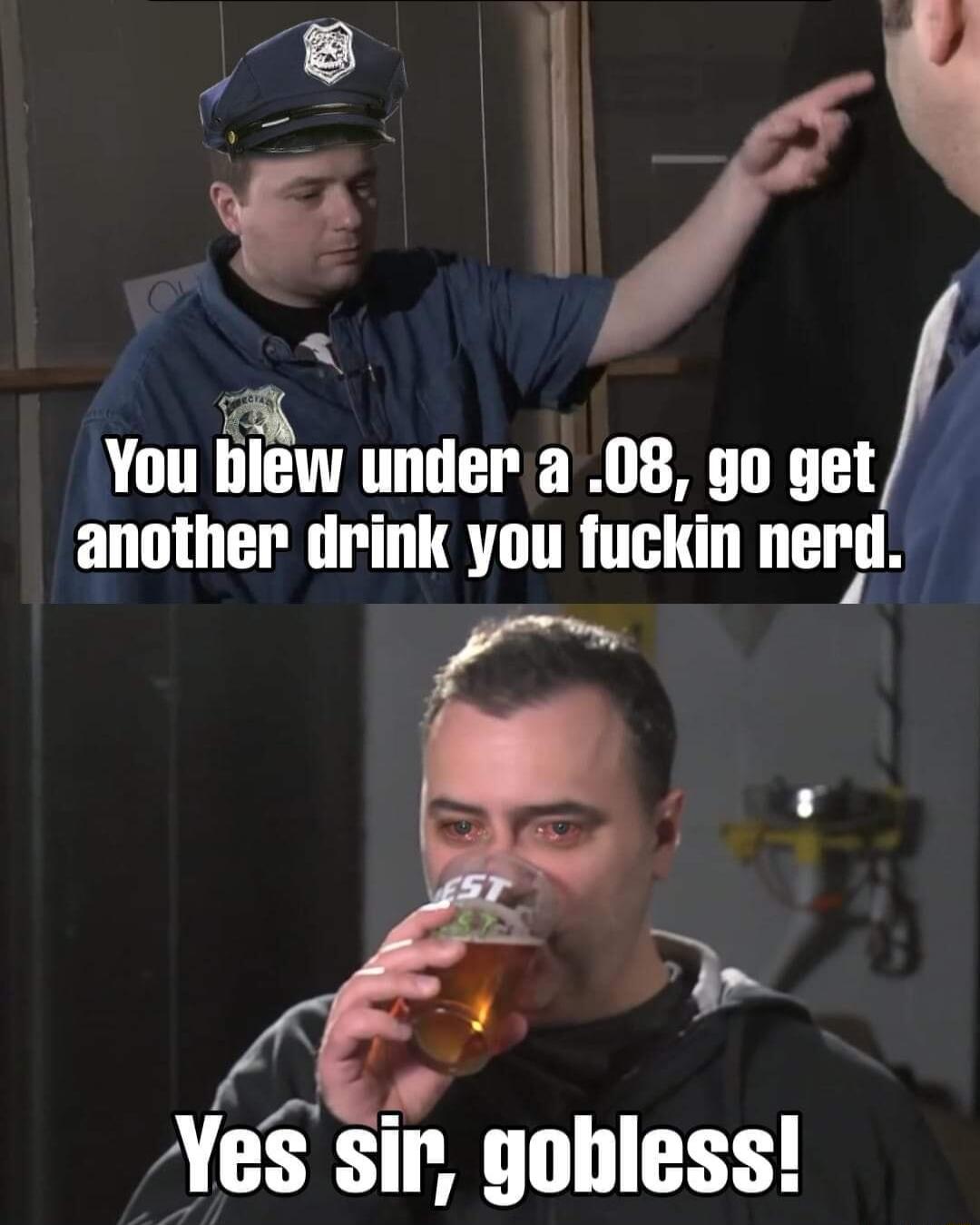 I You Illew under a08 go get another drink you fuckin IIBIII Yes sir gobless