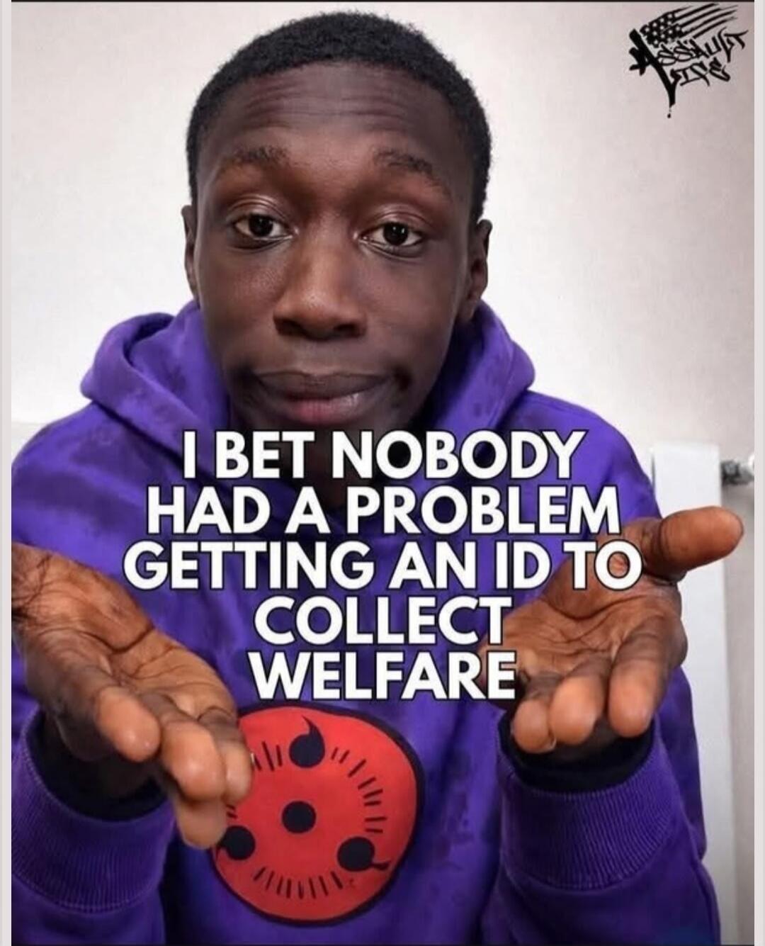 I BET NOBODY HAD A PROBLEM GETTING AN ID TO COLLECT WELFARE