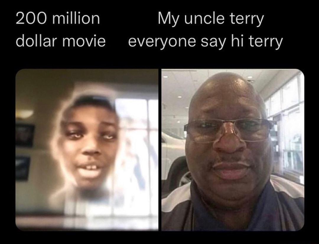 200 million My uncle terry dollar movie everyone say hi terry