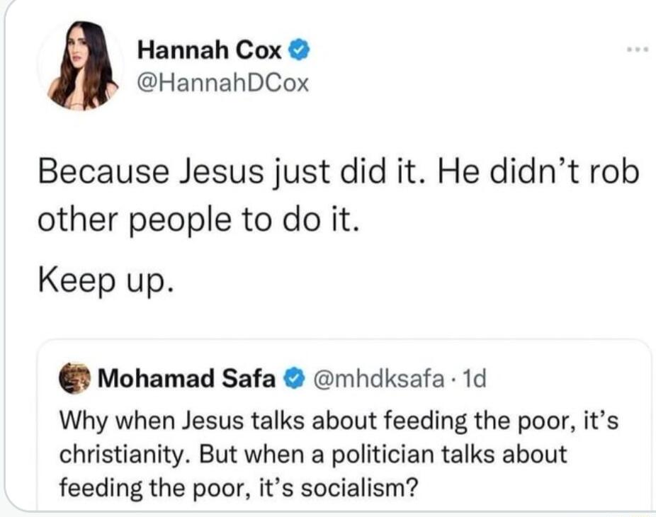 Hannah Cox HannahDCox Because Jesus just did it He didnt rob other people to do it Keep up Mohamad Safa mhdksafa 1d Why when Jesus talks about feeding the poor its christianity But when a politician talks about feeding the poor its socialism