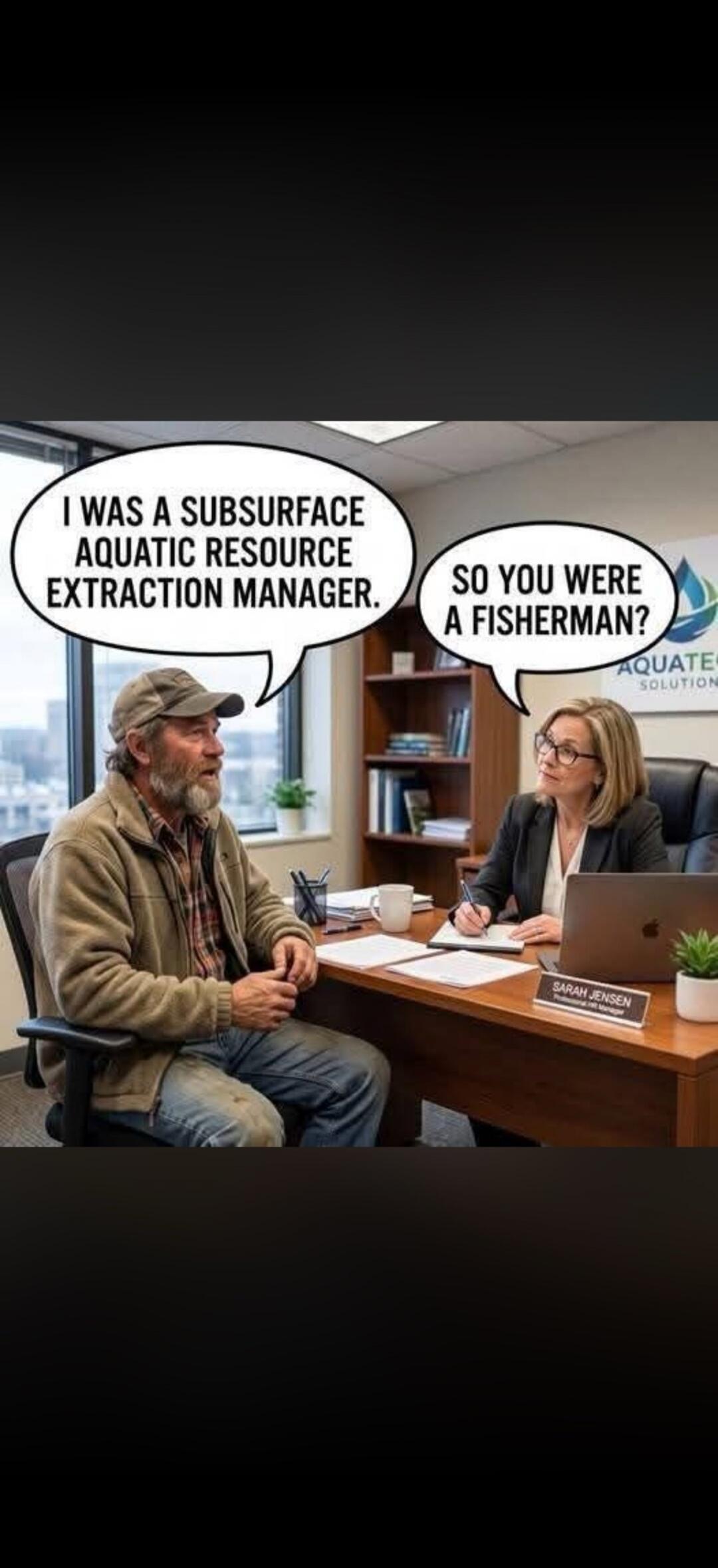 I WAS A SUBSURFACE AQUATIC RESOURCE EXTRACTION MANAGER. SO YOU WERE A FISHERMAN?