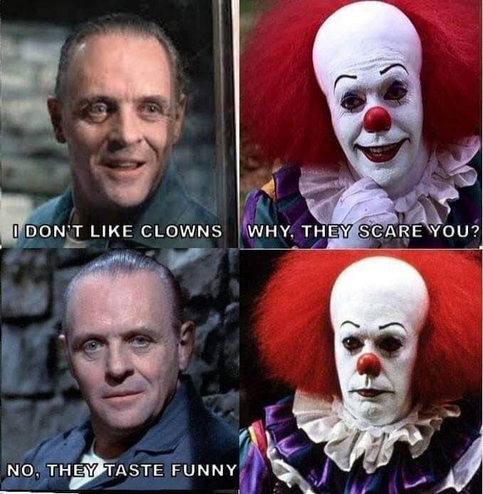 I DON'T LIKE CLOWNS
WHY, THEY SCARE YOU?
NO, THEY TASTE FUNNY
