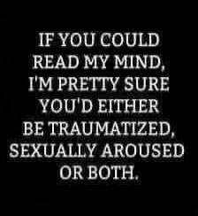 IF YOU COULD READ MY MIND, I'M PRETTY SURE YOU'D EITHER BE TRAUMATIZED, SEXUALLY AROUSED OR BOTH.