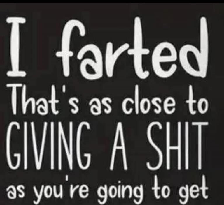 I farted That's as close to GIVING A SHIT as you're going to get