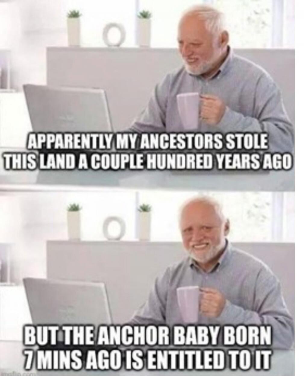 APPARENTLY MY ANCESTORS STOLE THIS LAND A COUPLE HUNDRED YEARS AGO BUT THE ANCHOR BABY BORN 7 MINS AGO IS ENTITLED TO IT