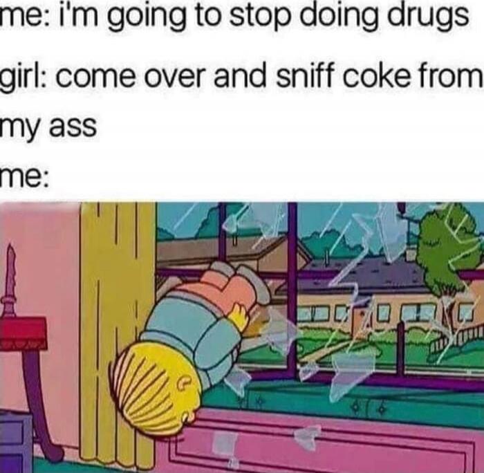 me: i'm going to stop doing drugs
girl: come over and sniff coke from my ass
me: