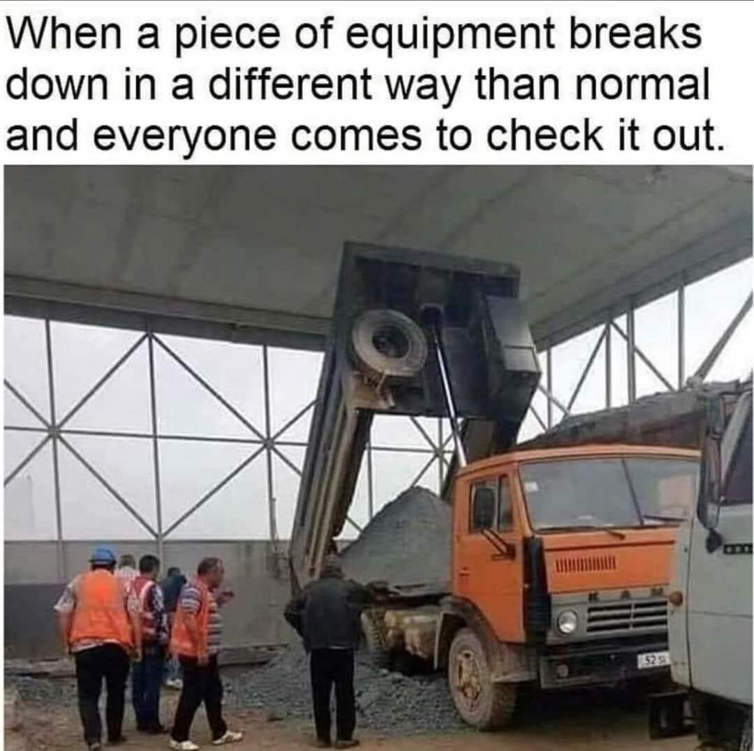 When a piece of equipment breaks down in a different way than normal and everyone comes to check it out
