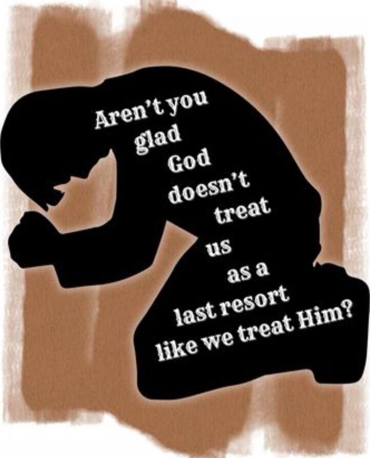 Aren't you glad God doesn't treat us as a last resort like we treat Him?
