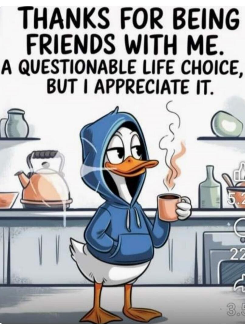THANKS FOR BEING FRIENDS WITH ME. A QUESTIONABLE LIFE CHOICE, BUT I APPRECIATE IT.