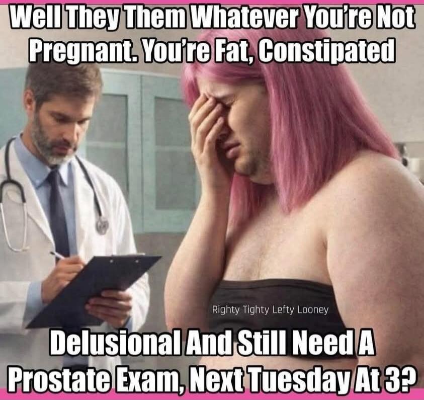 Well They Them Whatever You're Not Pregnant. You're Fat, Constipated Delusional And Still Need A Prostate Exam, Next Tuesday At 3? Righty Tighty Lefty Looney