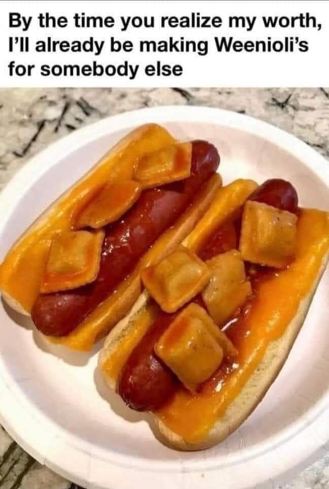 By the time you realize my worth, I'll already be making Weenioli's for somebody else