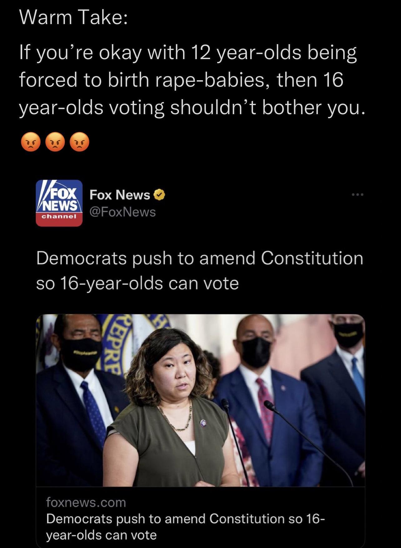 Warm Take If youre okay with 12 year olds being forced to birth rape babies then 16 year olds voting shouldnt bother you E FoxNews Democrats push to amend Constitution so 16 year olds can vote foxnewscom Democrats push to amend Constitution so 16 year olds can vote