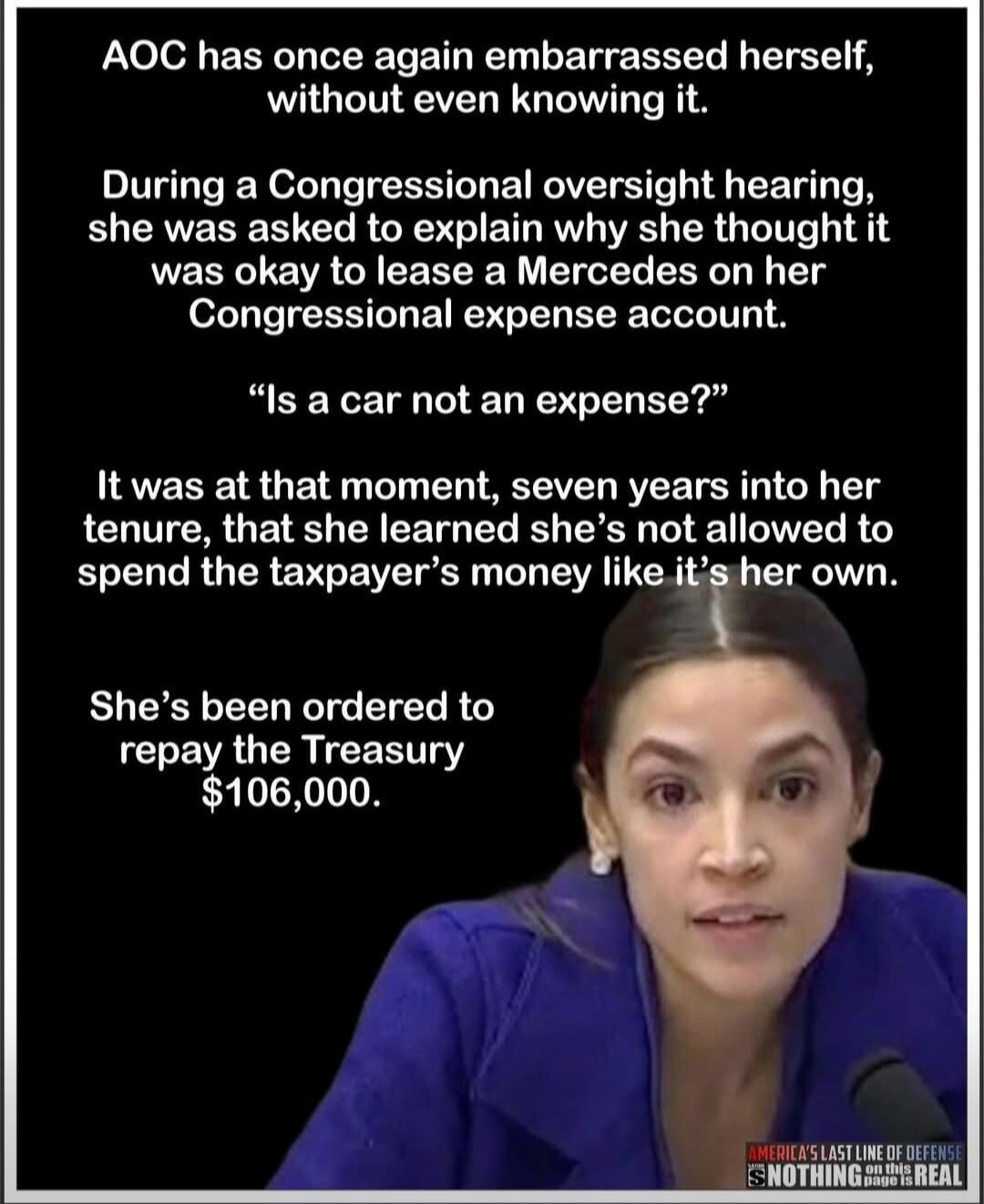 AOC has once again embarrassed herself, without even knowing it. During a Congressional oversight hearing, she was asked to explain why she thought it was okay to lease a Mercedes on her Congressional expense account. “Is a car not an expense?” It was at that moment, seven years into her tenure, that she learned she’s not allowed to spend the taxpa