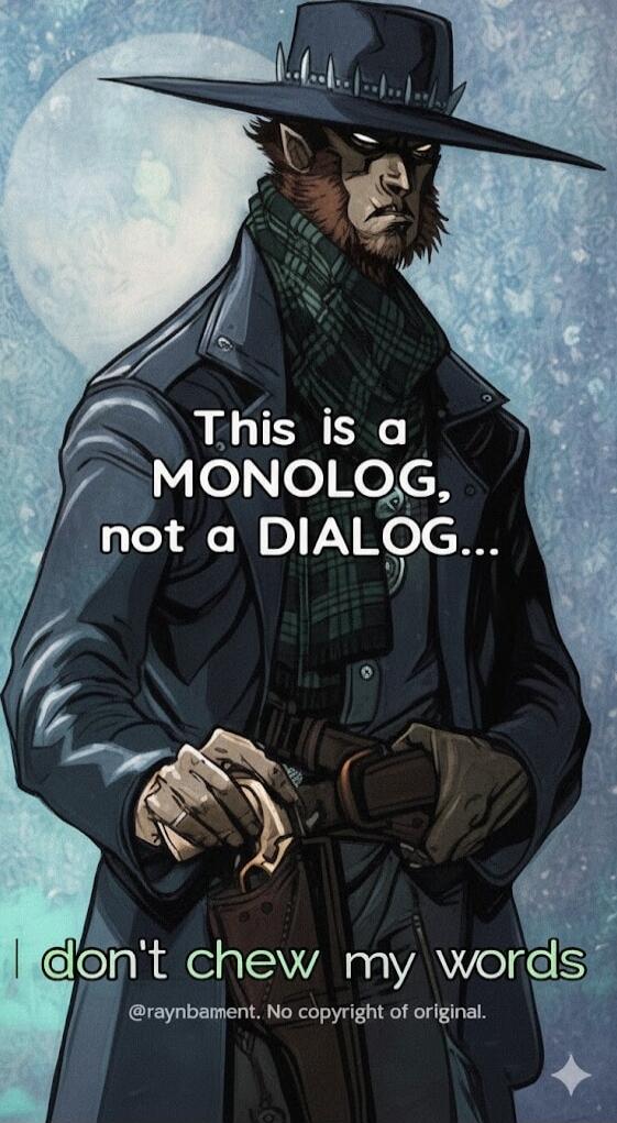 This is a MONOLOG, not a DIALOG... I don't chew my words