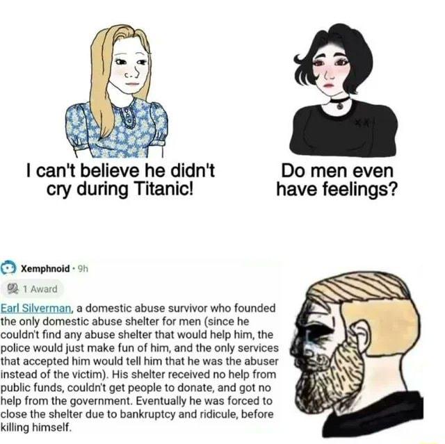 s I cant believe he didnt Do men even cry during Titanic have feelings Xemphmoid 1 e Ear Siverman a domestic abuse survivor who founded the only domestic abuse sheter for men since he couldrt find any abuse shelter that would help him the police would just make fun of him and the only services that accepted him would tell him that he was the abuser instead of the victim His shelter received no hel