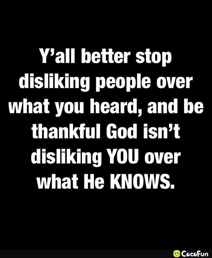 Y'all better stop disliking people over what you heard, and be thankful God isn't disliking YOU over what He KNOWS.
