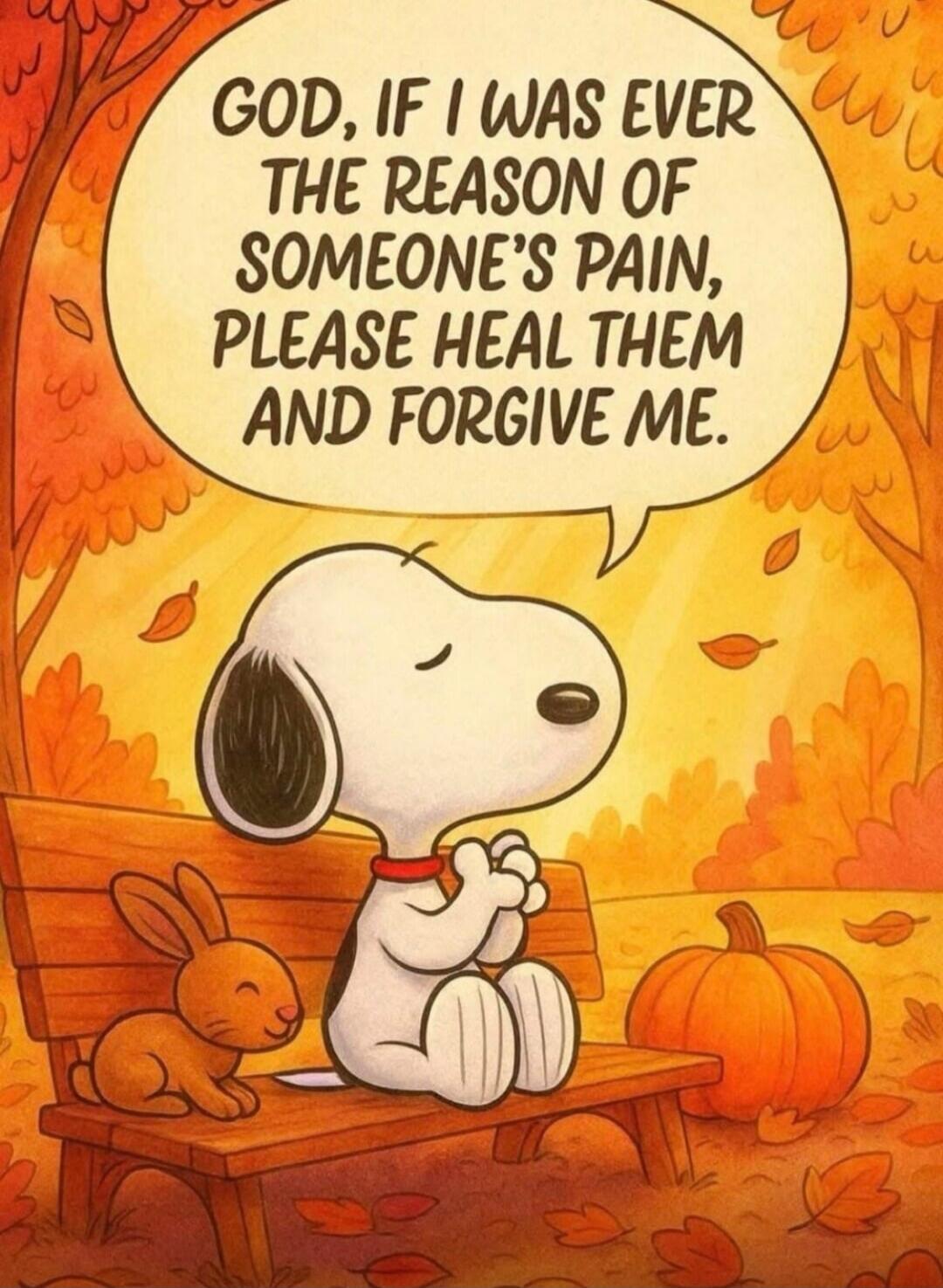 GOD, IF I WAS EVER THE REASON OF SOMEONE'S PAIN, PLEASE HEAL THEM AND FORGIVE ME.