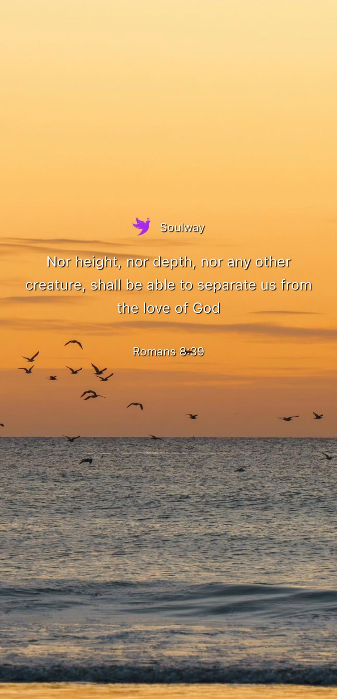 Soulway Nor height, nor depth, nor any other creature, shall be able to separate us from the love of God Romans 8:39