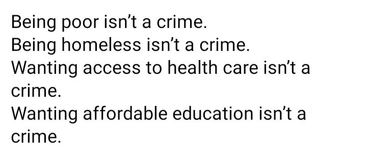 Being poor isnt a crime Being homeless isnt a crime Wanting access to health care isnt a crime Wanting affordable education isnt a crime