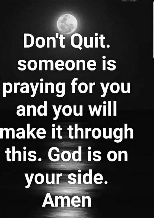 Don't Quit. someone is praying for you and you will make it through this. God is on your side. Amen