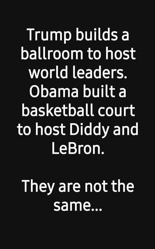 Trump builds a ballroom to host world leaders. Obama built a basketball court to host Diddy and LeBron. They are not the same...