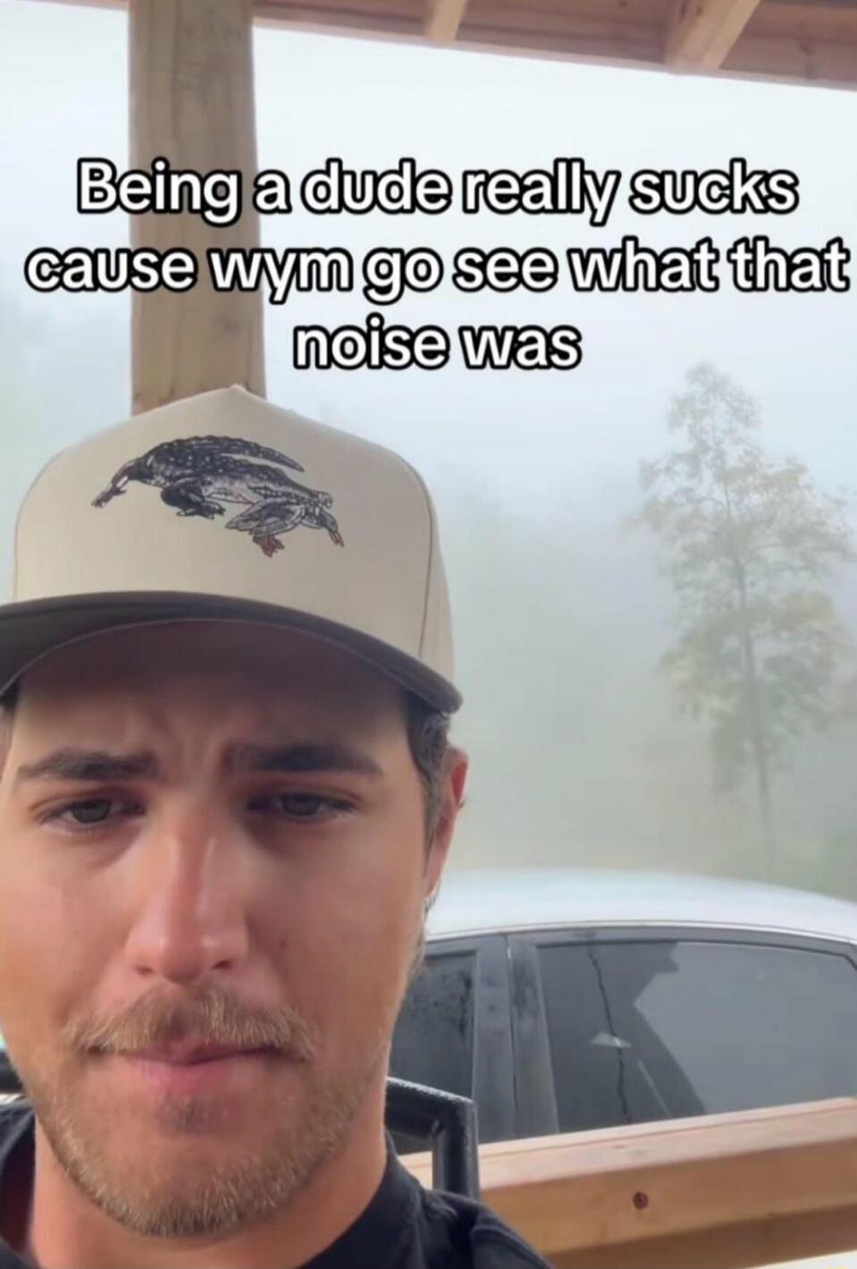 Being a dude really sucks cause wym go see what that noise was