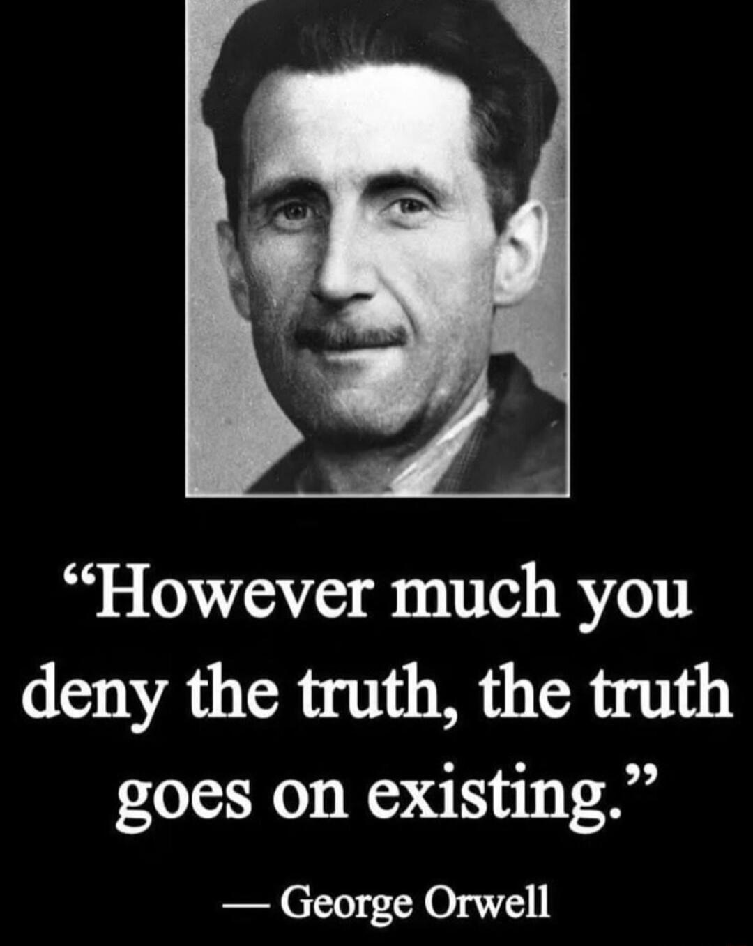 However much you deny the truth the truth goes on existing George Orwell