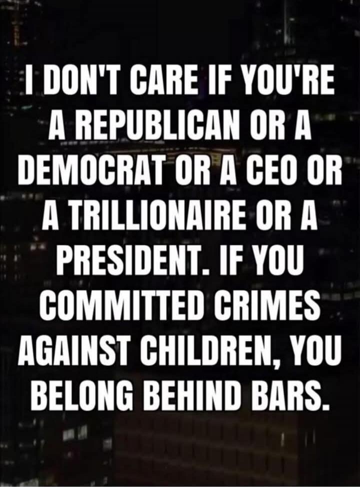 I DON'T CARE IF YOU'RE A REPUBLICAN OR A DEMOCRAT OR A CEO OR A TRILLIONAIRE OR A PRESIDENT. IF YOU COMMITTED CRIMES AGAINST CHILDREN, YOU BELONG BEHIND BARS.