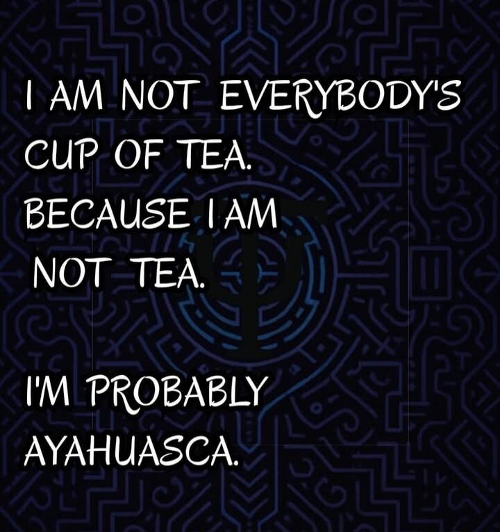 I AM NOT EVERYBODY'S CUP OF TEA. BECAUSE I AM NOT TEA. I'M PROBABLY AYAHUASCA.