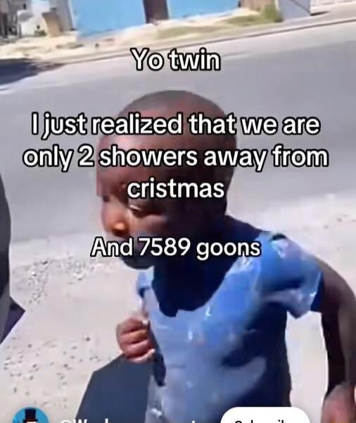 Yo twin
I just realized that we are only 2 showers away from cristmas
And 7589 goons