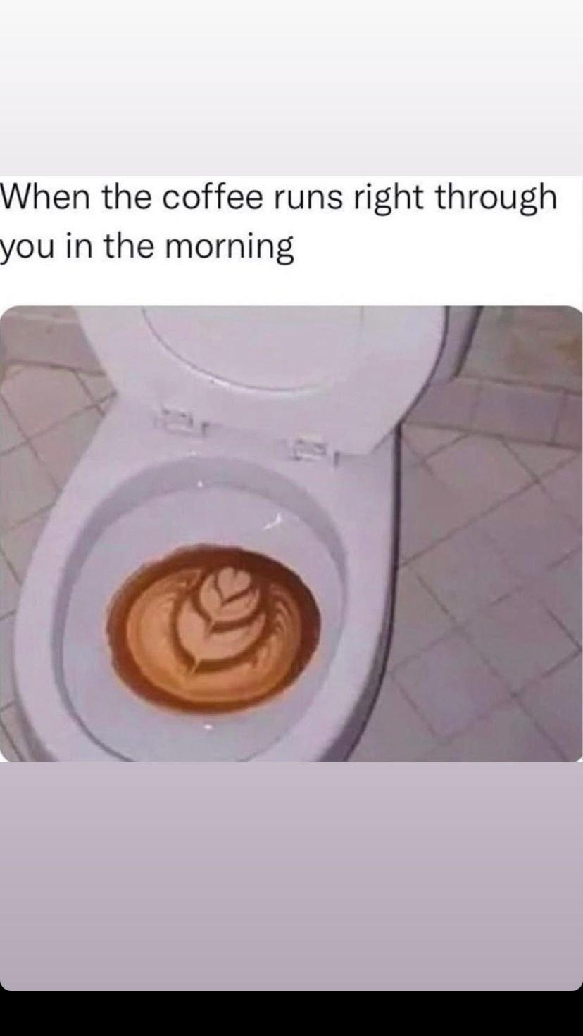 When the coffee runs right through you in the morning