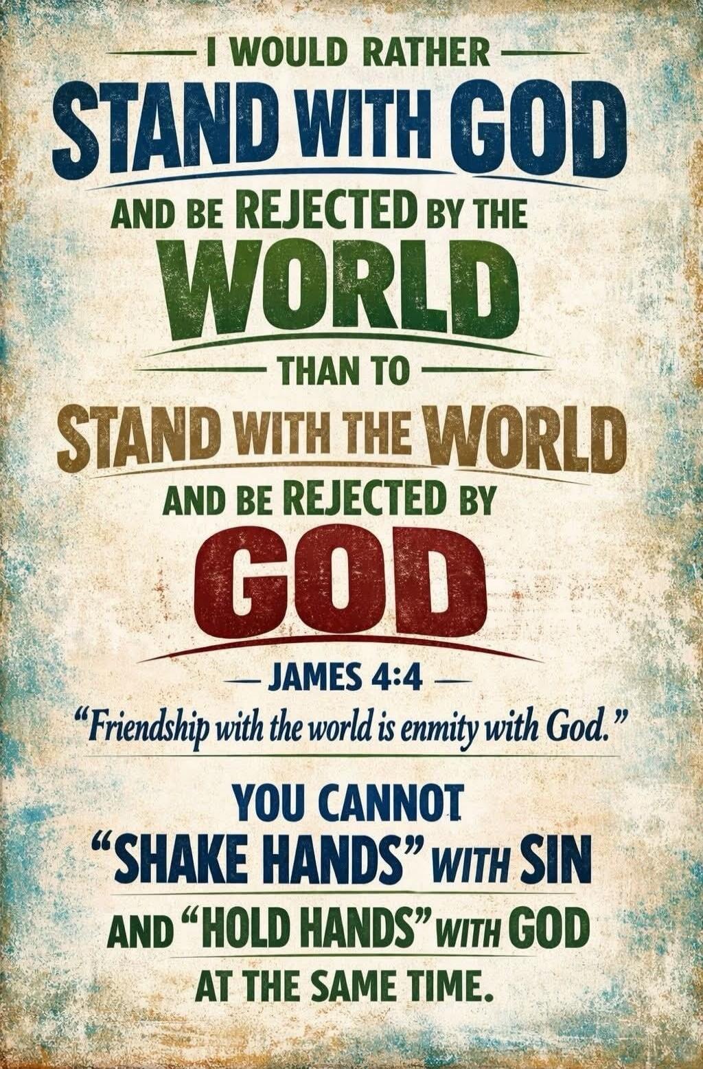 I would rather stand with God and be rejected by the world than to stand with the world and be rejected by God. James 4:4: 