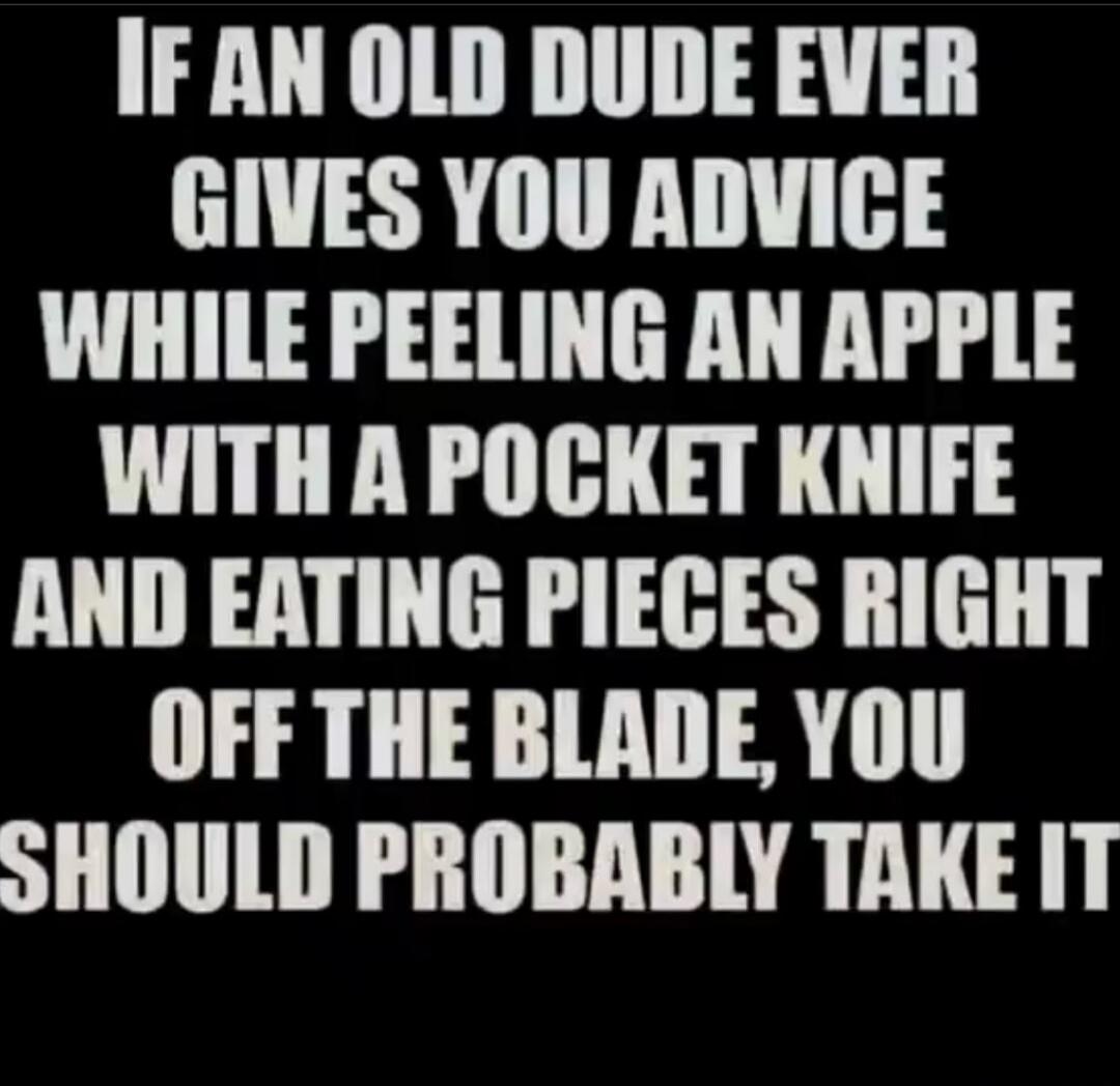 IF AN OLD DUDE EVER GIVES YOU ADVICE WHILE PEELING AN APPLE WITH A POCKET KNIFE AND EATING PIECES RIGHT OFF THE BLADE, YOU SHOULD PROBABLY TAKE IT