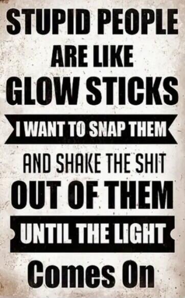 STUPID PEOPLE ARE LIKE GLOW STICKS I WANT TO SNAP THEM AND SHAKE THE SHIT OUT OF THEM UNTIL THE LIGHT Comes On
