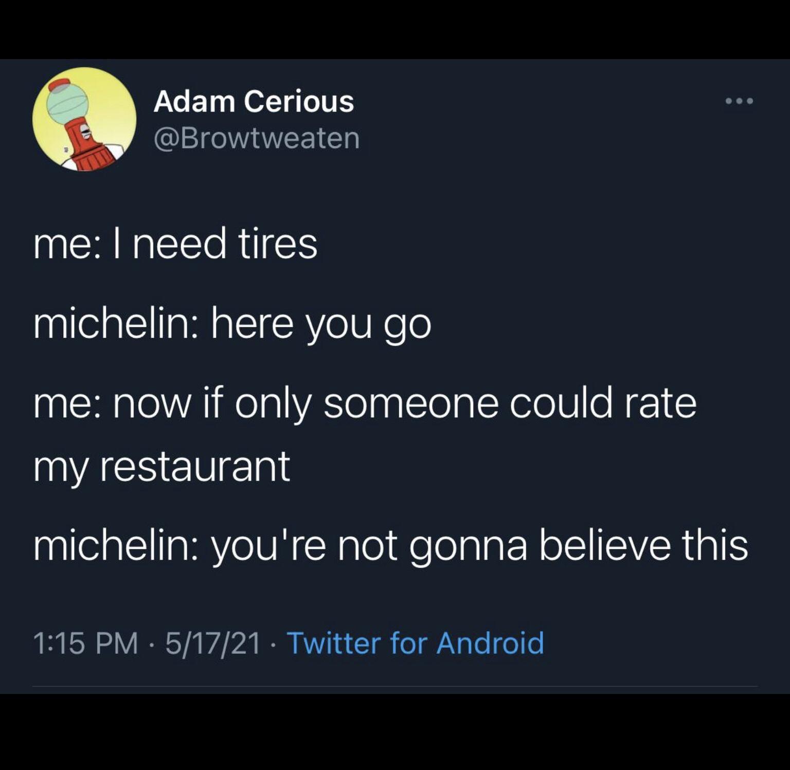 Adam Cerious I N VIAWVEEIG RN EEORIES michelin here you go me now if only someone could rate VAVl michelin youre not gonna believe this RSN oY IR YAV A R AT I g o Na e o e