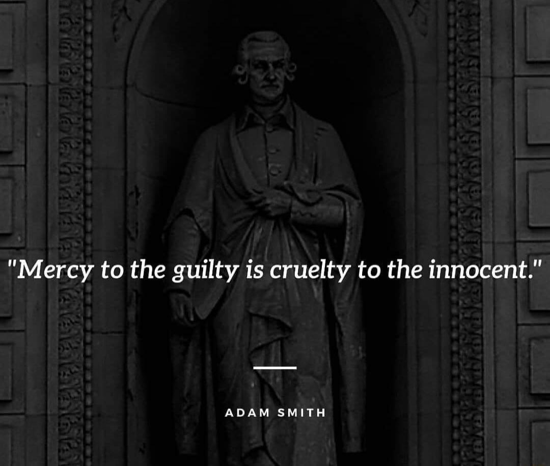 Mercy to the guilty is cruelty to the innocent ADAM SMITH