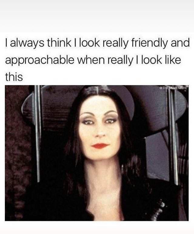 always think look really friendly and approachable when really look like this