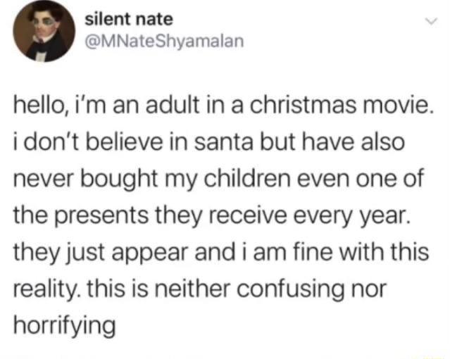 silent nate MNateShyamalan hello im an adult in a christmas movie i dont believe in santa but have also never bought my children even one of the presents they receive every year they just appear and i am fine with this reality this is neither confusing nor horrifying