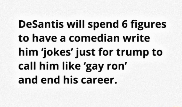 DeSantis will spend 6 figures to have a comedian write him jokes just for trump to call him like gay ron and end his career