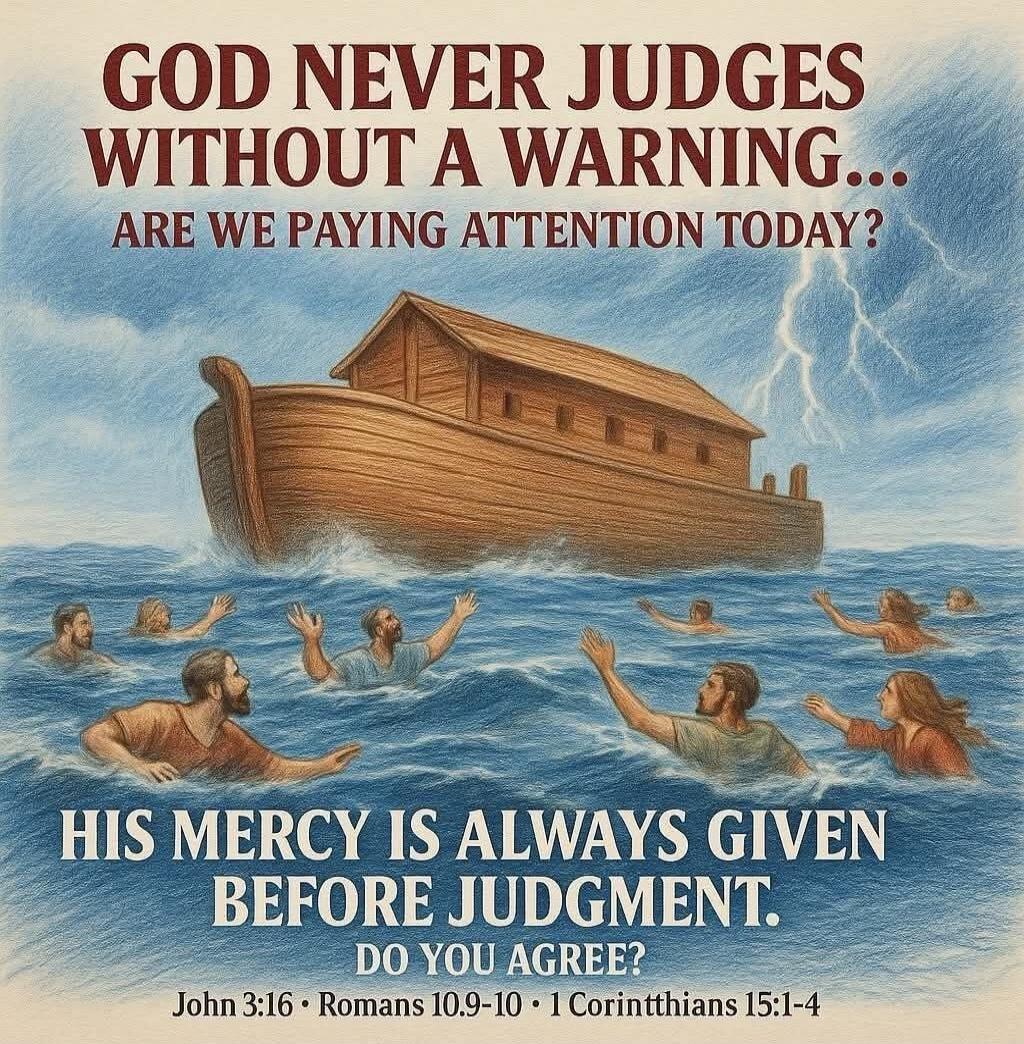 GOD NEVER JUDGES WITHOUT A WARNING... ARE WE PAYING ATTENTION TODAY? HIS MERCY IS ALWAYS GIVEN BEFORE JUDMENT. DO YOU AGREE? John 3:16 · Romans 10:9-10 · 1 Corinthians 15:1-4