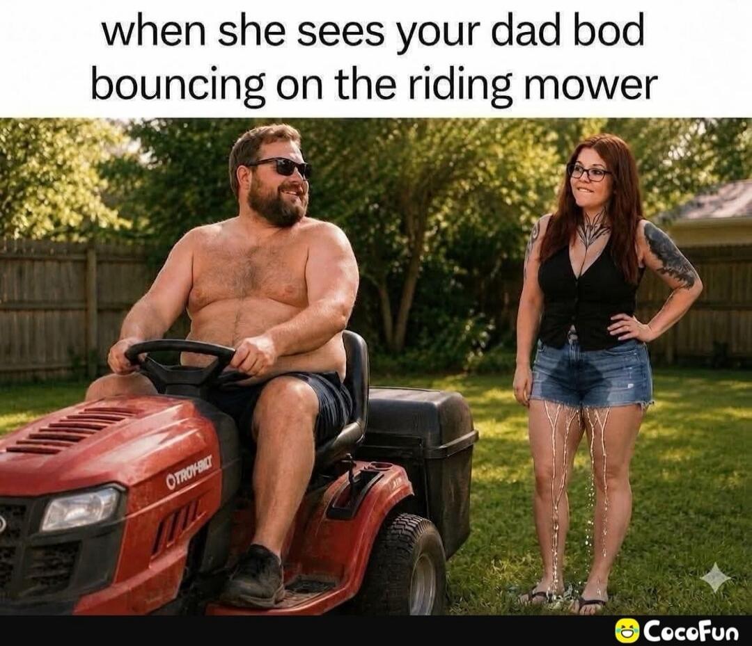 when she sees your dad bod bouncing on the riding mower