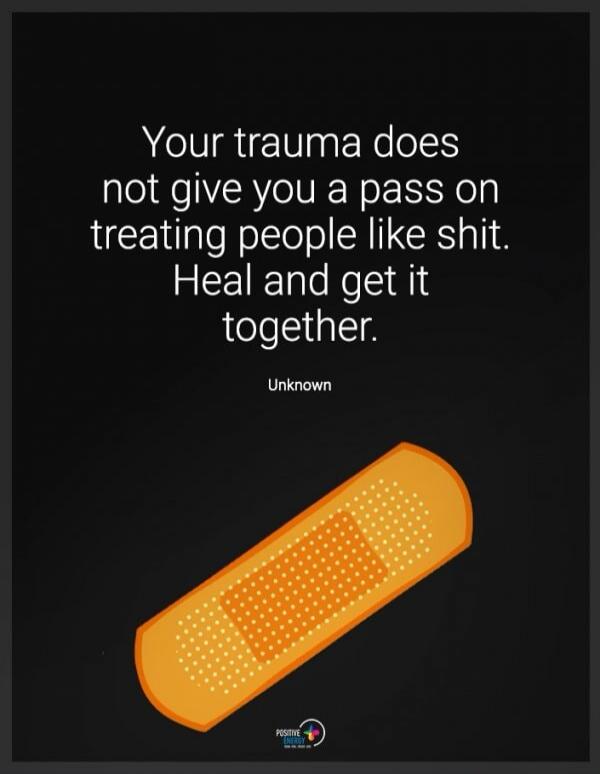 Your trauma does not give you a pass on treating people like shit. Heal and get it together. Unknown