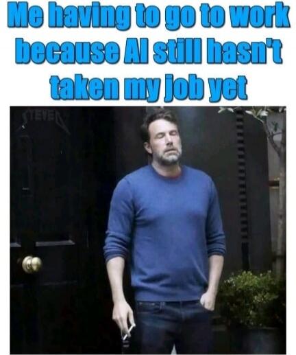Me having to go to work because AI still hasn't taken my job yet