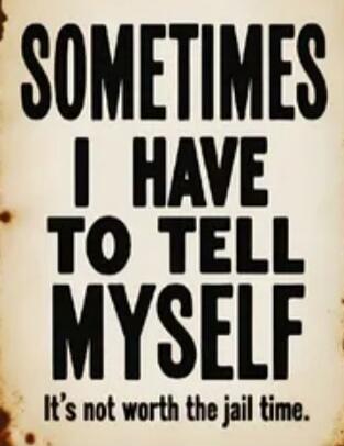Sometimes I have to tell myself: It's not worth the jail time.