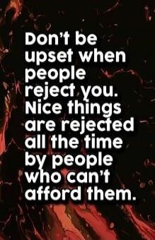 Don't be upset when people reject you. Nice things are rejected all the time by people who can't afford them.