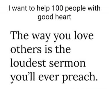 I want to help 100 people with good heart. The way you love others is the loudest sermon you'll ever preach.